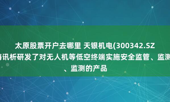 太原股票开户去哪里 天银机电(300342.SZ)：上海讯析研发了对无人机等低空终端实施安全监管、监测的产品