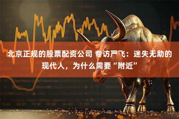 北京正规的股票配资公司 专访严飞：迷失无助的现代人，为什么需要“附近”