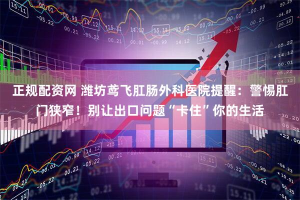 正规配资网 潍坊鸢飞肛肠外科医院提醒：警惕肛门狭窄！别让出口问题“卡住”你的生活