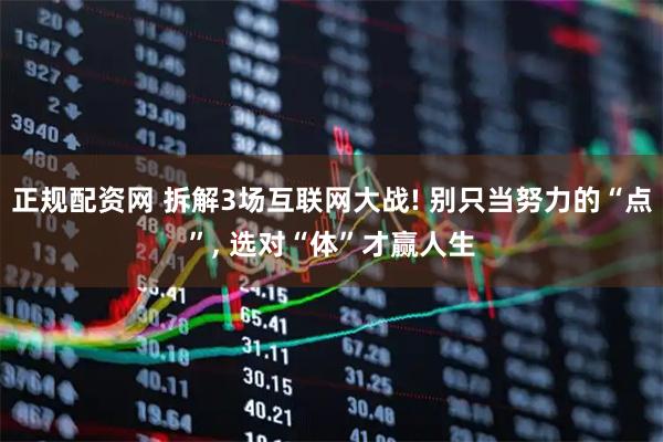 正规配资网 拆解3场互联网大战! 别只当努力的“点”, 选对“体”才赢人生